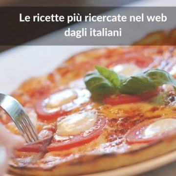 Cibo che passione! Ecco Ie ricette preferite dagli Italiani (secondo le loro ricerche sul web)