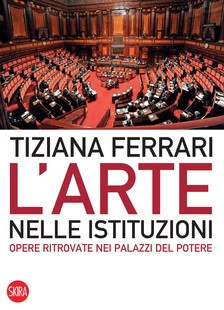 Il conflitto tra arte e potere politico al centro del nuovo libro di Tiziana Ferrari “L’Arte nelle Istituzioni, opere ritrovate nei palazzi del potere”